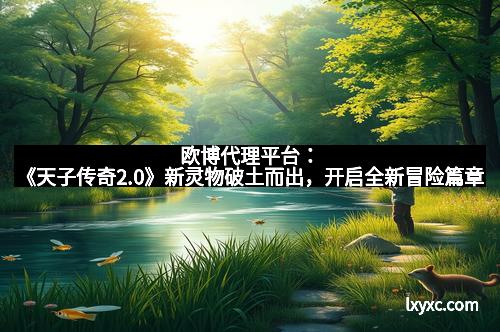 欧博代理平台：《天子传奇2.0》新灵物破土而出，开启全新冒险篇章