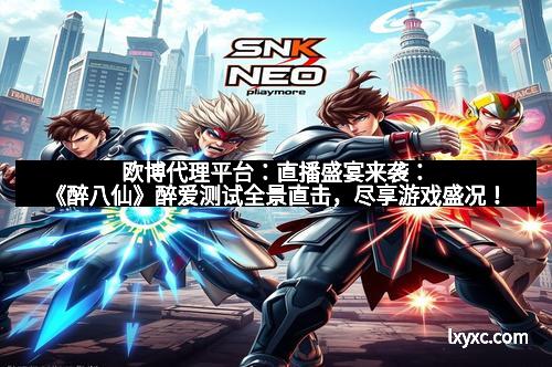 欧博代理平台：直播盛宴来袭：《醉八仙》醉爱测试全景直击，尽享游戏盛况！
