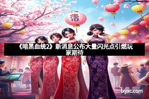 《暗黑血统2》新消息公布大量闪光点引燃玩家期待