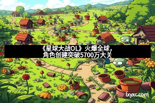 《星球大战OL》火爆全球，角色创建突破5700万大关